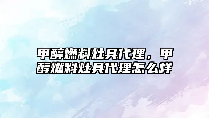 甲醇燃料灶具代理，甲醇燃料灶具代理怎么樣