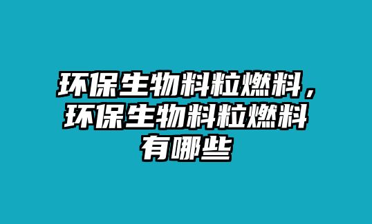 環(huán)保生物料粒燃料，環(huán)保生物料粒燃料有哪些