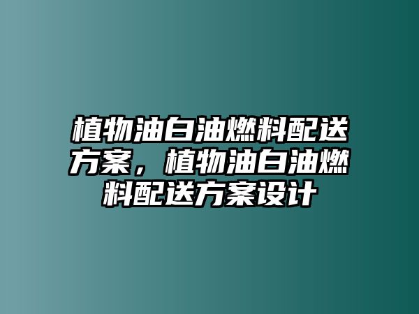 植物油白油燃料配送方案，植物油白油燃料配送方案設計