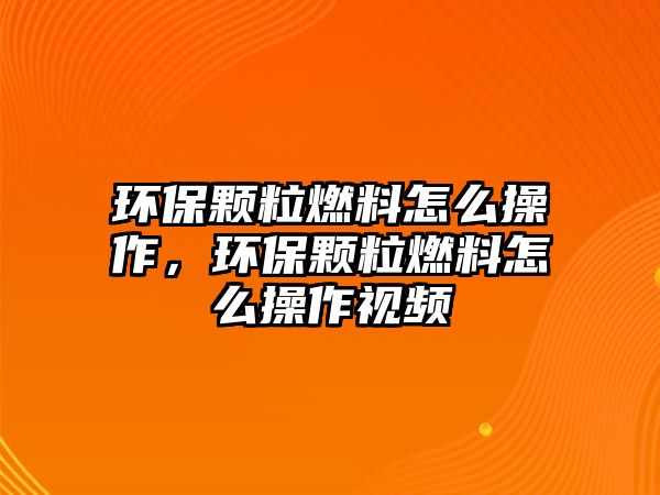 環(huán)保顆粒燃料怎么操作，環(huán)保顆粒燃料怎么操作視頻