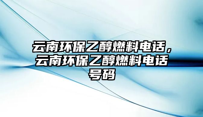 云南環(huán)保乙醇燃料電話，云南環(huán)保乙醇燃料電話號碼