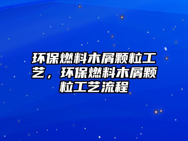 環(huán)保燃料木屑顆粒工藝，環(huán)保燃料木屑顆粒工藝流程