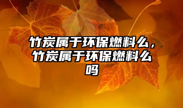 竹炭屬于環(huán)保燃料么，竹炭屬于環(huán)保燃料么嗎