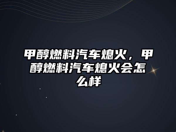 甲醇燃料汽車熄火，甲醇燃料汽車熄火會(huì)怎么樣