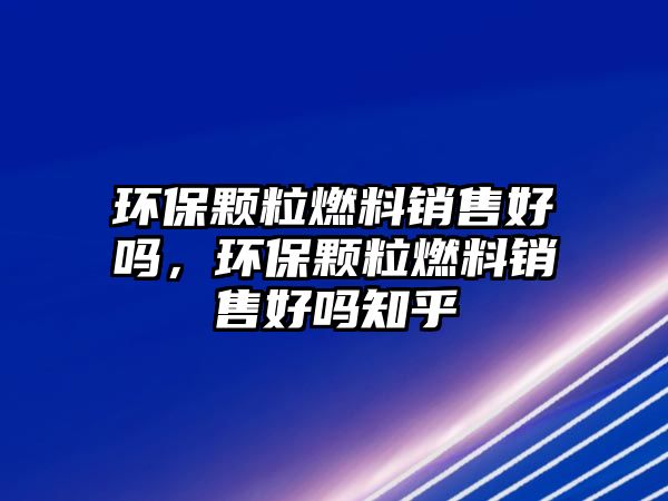 環(huán)保顆粒燃料銷售好嗎，環(huán)保顆粒燃料銷售好嗎知乎