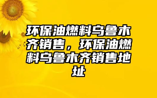 環(huán)保油燃料烏魯木齊銷售，環(huán)保油燃料烏魯木齊銷售地址