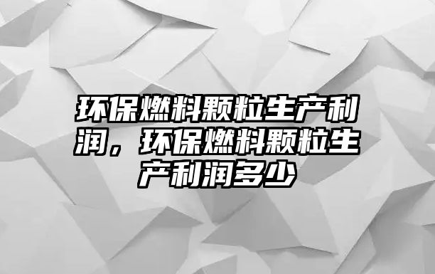環(huán)保燃料顆粒生產(chǎn)利潤(rùn)，環(huán)保燃料顆粒生產(chǎn)利潤(rùn)多少