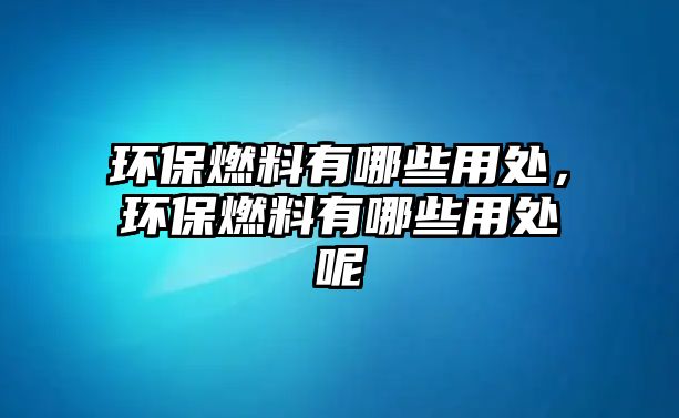 環(huán)保燃料有哪些用處，環(huán)保燃料有哪些用處呢