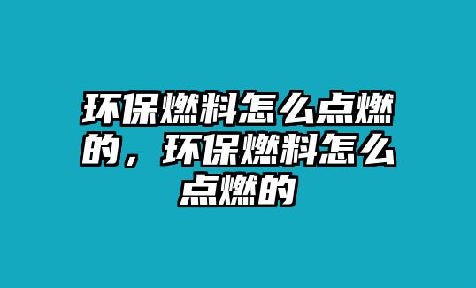 環(huán)保燃料怎么點(diǎn)燃的，環(huán)保燃料怎么點(diǎn)燃的