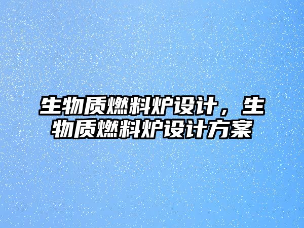 生物質(zhì)燃料爐設(shè)計(jì)，生物質(zhì)燃料爐設(shè)計(jì)方案