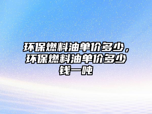 環(huán)保燃料油單價多少，環(huán)保燃料油單價多少錢一噸