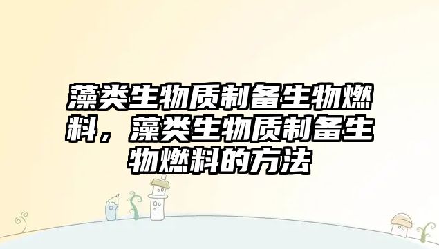 藻類生物質(zhì)制備生物燃料，藻類生物質(zhì)制備生物燃料的方法