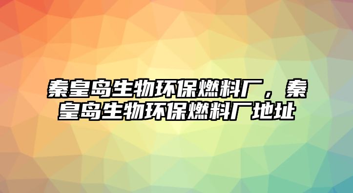 秦皇島生物環(huán)保燃料廠，秦皇島生物環(huán)保燃料廠地址