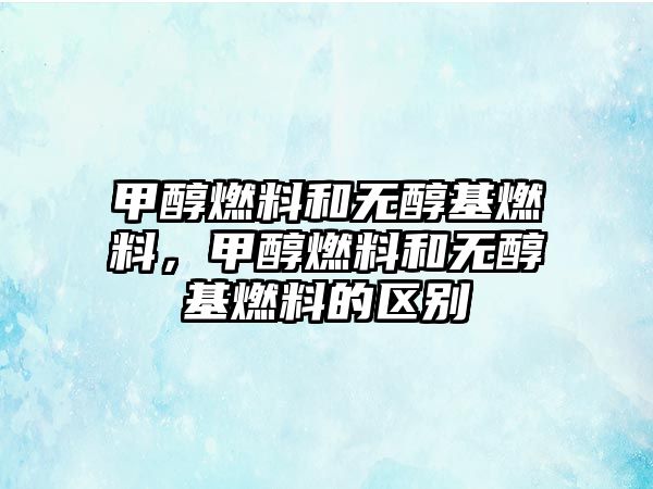 甲醇燃料和無醇基燃料，甲醇燃料和無醇基燃料的區(qū)別