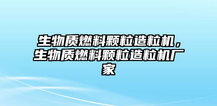 生物質(zhì)燃料顆粒造粒機，生物質(zhì)燃料顆粒造粒機廠家