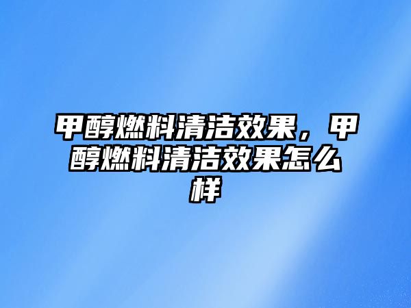 甲醇燃料清潔效果，甲醇燃料清潔效果怎么樣