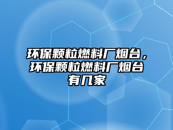 環(huán)保顆粒燃料廠煙臺，環(huán)保顆粒燃料廠煙臺有幾家