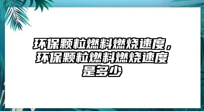 環(huán)保顆粒燃料燃燒速度，環(huán)保顆粒燃料燃燒速度是多少