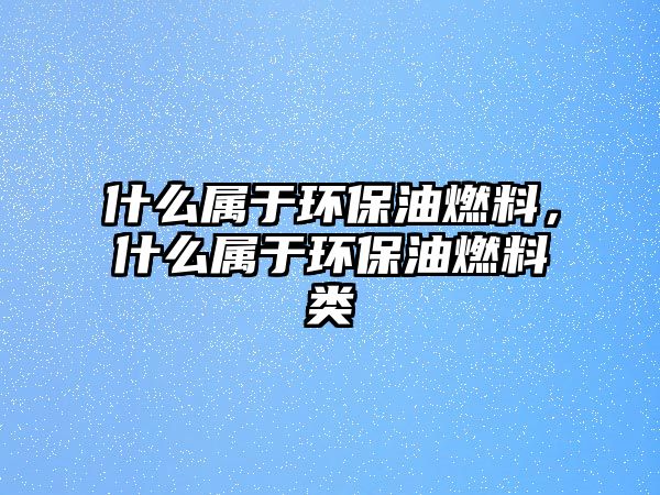 什么屬于環(huán)保油燃料，什么屬于環(huán)保油燃料類