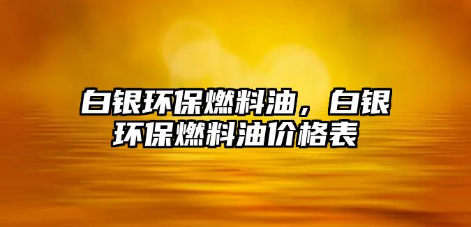 白銀環(huán)保燃料油，白銀環(huán)保燃料油價格表