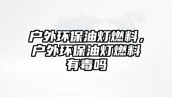 戶外環(huán)保油燈燃料，戶外環(huán)保油燈燃料有毒嗎