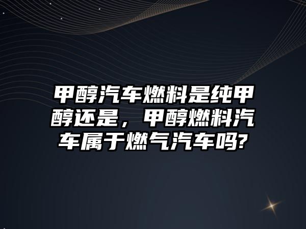 甲醇汽車燃料是純甲醇還是，甲醇燃料汽車屬于燃?xì)馄噯?