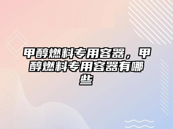 甲醇燃料專用容器，甲醇燃料專用容器有哪些