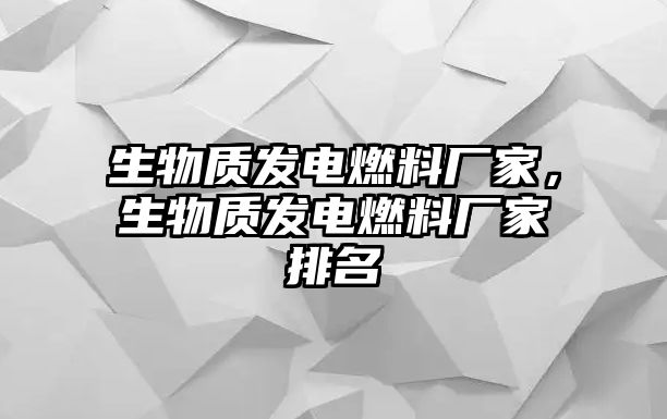 生物質(zhì)發(fā)電燃料廠家，生物質(zhì)發(fā)電燃料廠家排名