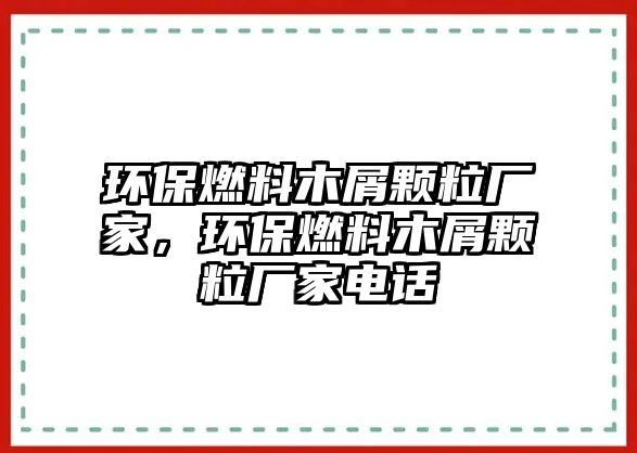 環(huán)保燃料木屑顆粒廠家，環(huán)保燃料木屑顆粒廠家電話