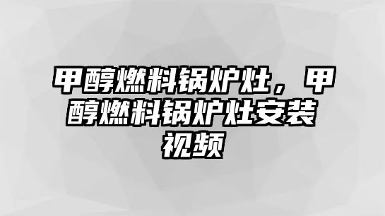 甲醇燃料鍋爐灶，甲醇燃料鍋爐灶安裝視頻