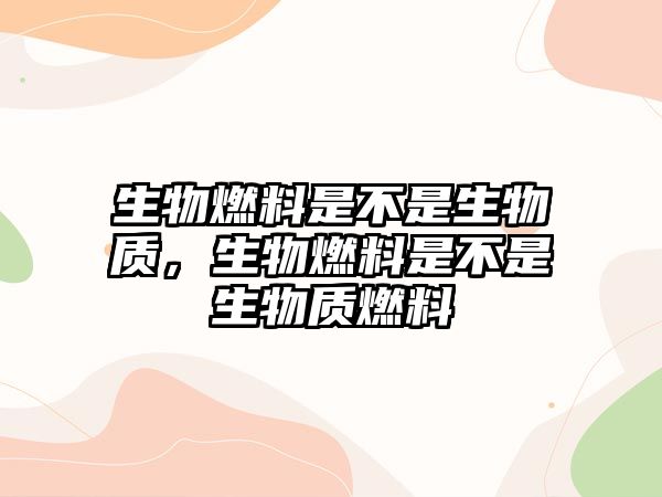 生物燃料是不是生物質，生物燃料是不是生物質燃料