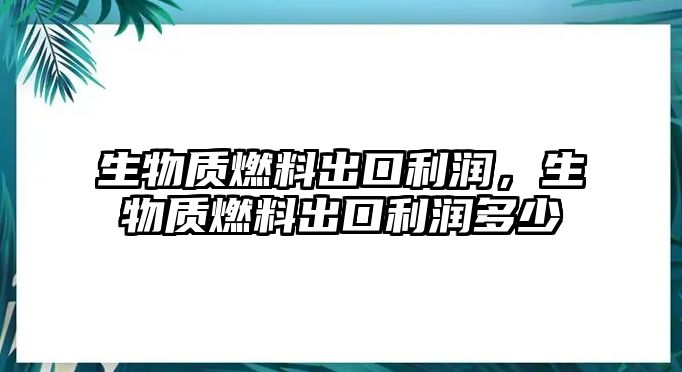 生物質燃料出口利潤，生物質燃料出口利潤多少