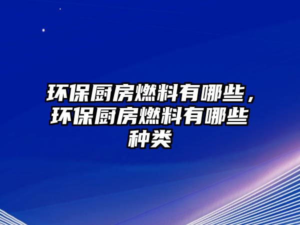 環(huán)保廚房燃料有哪些，環(huán)保廚房燃料有哪些種類