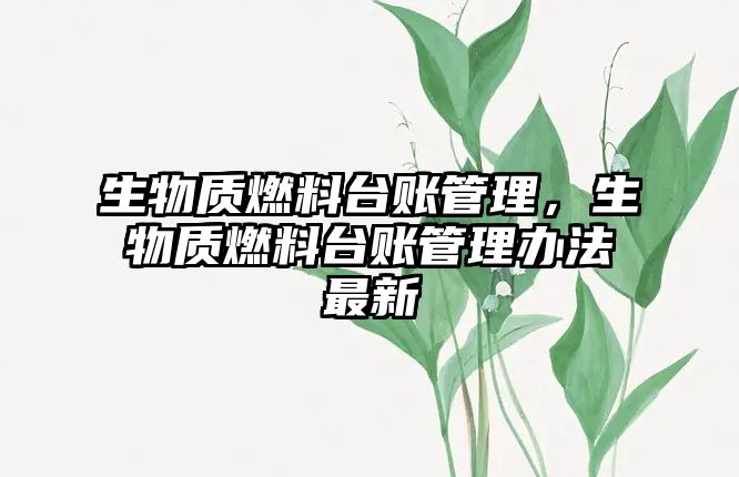 生物質(zhì)燃料臺賬管理，生物質(zhì)燃料臺賬管理辦法最新