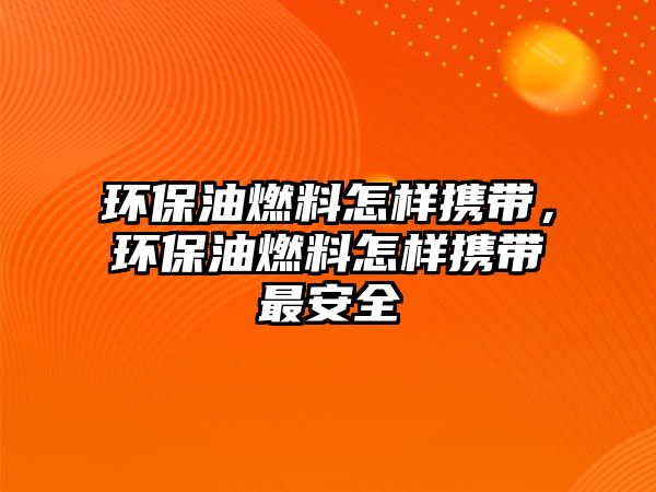 環(huán)保油燃料怎樣攜帶，環(huán)保油燃料怎樣攜帶最安全