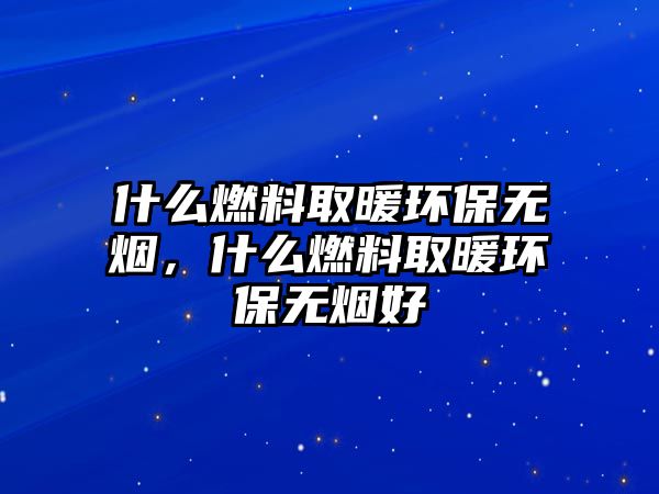 什么燃料取暖環(huán)保無煙，什么燃料取暖環(huán)保無煙好