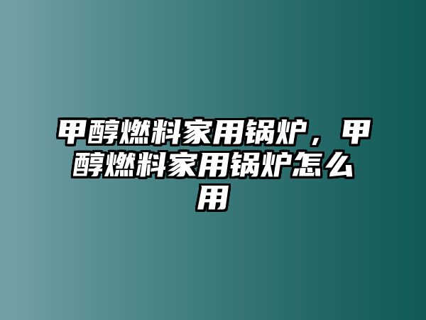 甲醇燃料家用鍋爐，甲醇燃料家用鍋爐怎么用