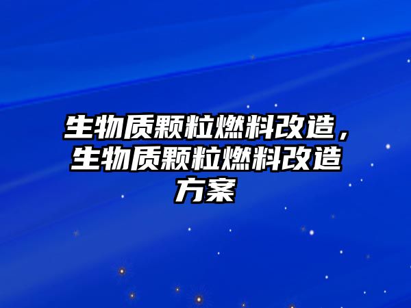 生物質(zhì)顆粒燃料改造，生物質(zhì)顆粒燃料改造方案