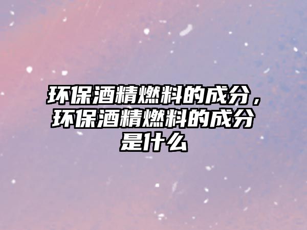 環(huán)保酒精燃料的成分，環(huán)保酒精燃料的成分是什么