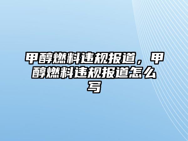 甲醇燃料違規(guī)報(bào)道，甲醇燃料違規(guī)報(bào)道怎么寫(xiě)