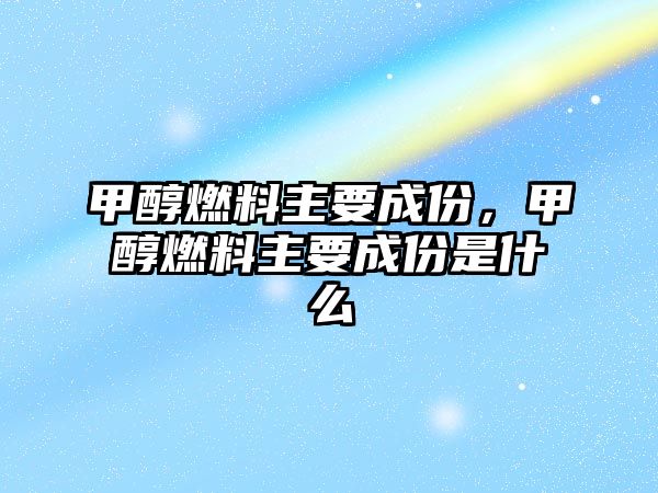 甲醇燃料主要成份，甲醇燃料主要成份是什么