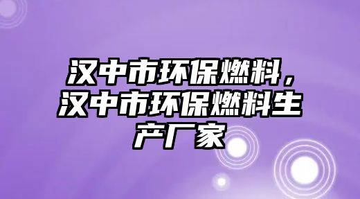 漢中市環(huán)保燃料，漢中市環(huán)保燃料生產(chǎn)廠家