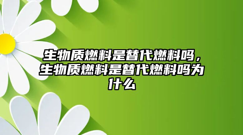 生物質(zhì)燃料是替代燃料嗎，生物質(zhì)燃料是替代燃料嗎為什么