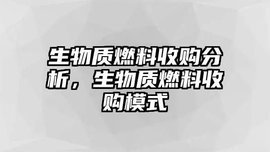 生物質(zhì)燃料收購(gòu)分析，生物質(zhì)燃料收購(gòu)模式