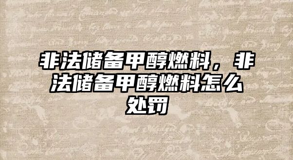 非法儲備甲醇燃料，非法儲備甲醇燃料怎么處罰