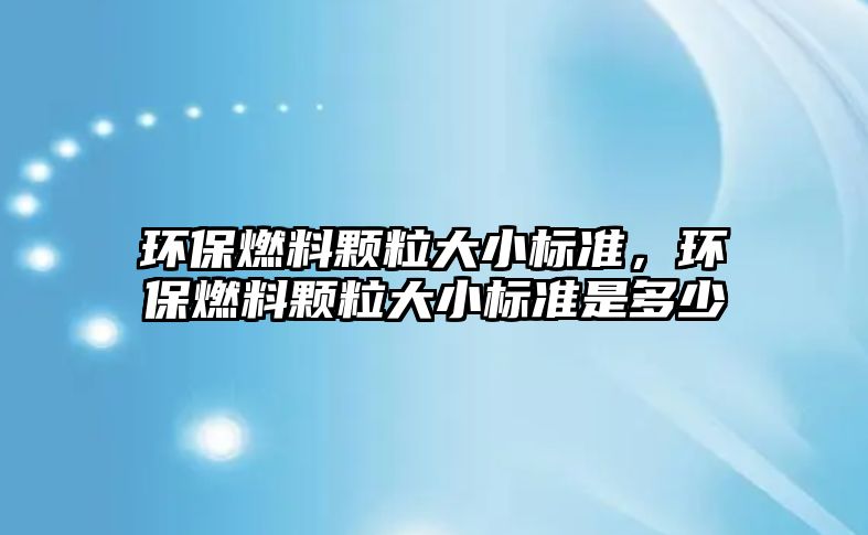 環(huán)保燃料顆粒大小標準，環(huán)保燃料顆粒大小標準是多少