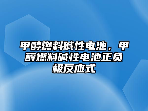 甲醇燃料堿性電池，甲醇燃料堿性電池正負(fù)極反應(yīng)式