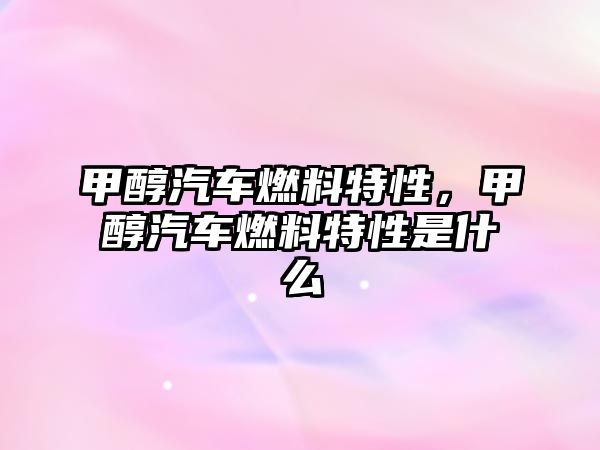 甲醇汽車燃料特性，甲醇汽車燃料特性是什么