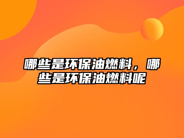 哪些是環(huán)保油燃料，哪些是環(huán)保油燃料呢