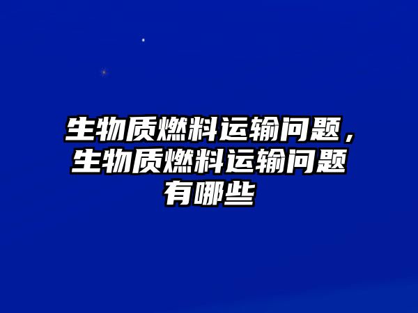 生物質(zhì)燃料運(yùn)輸問題，生物質(zhì)燃料運(yùn)輸問題有哪些